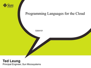 Programming Languages for the Cloud



                              S304101




Ted Leung
Principal Engineer, Sun Microsystems
 