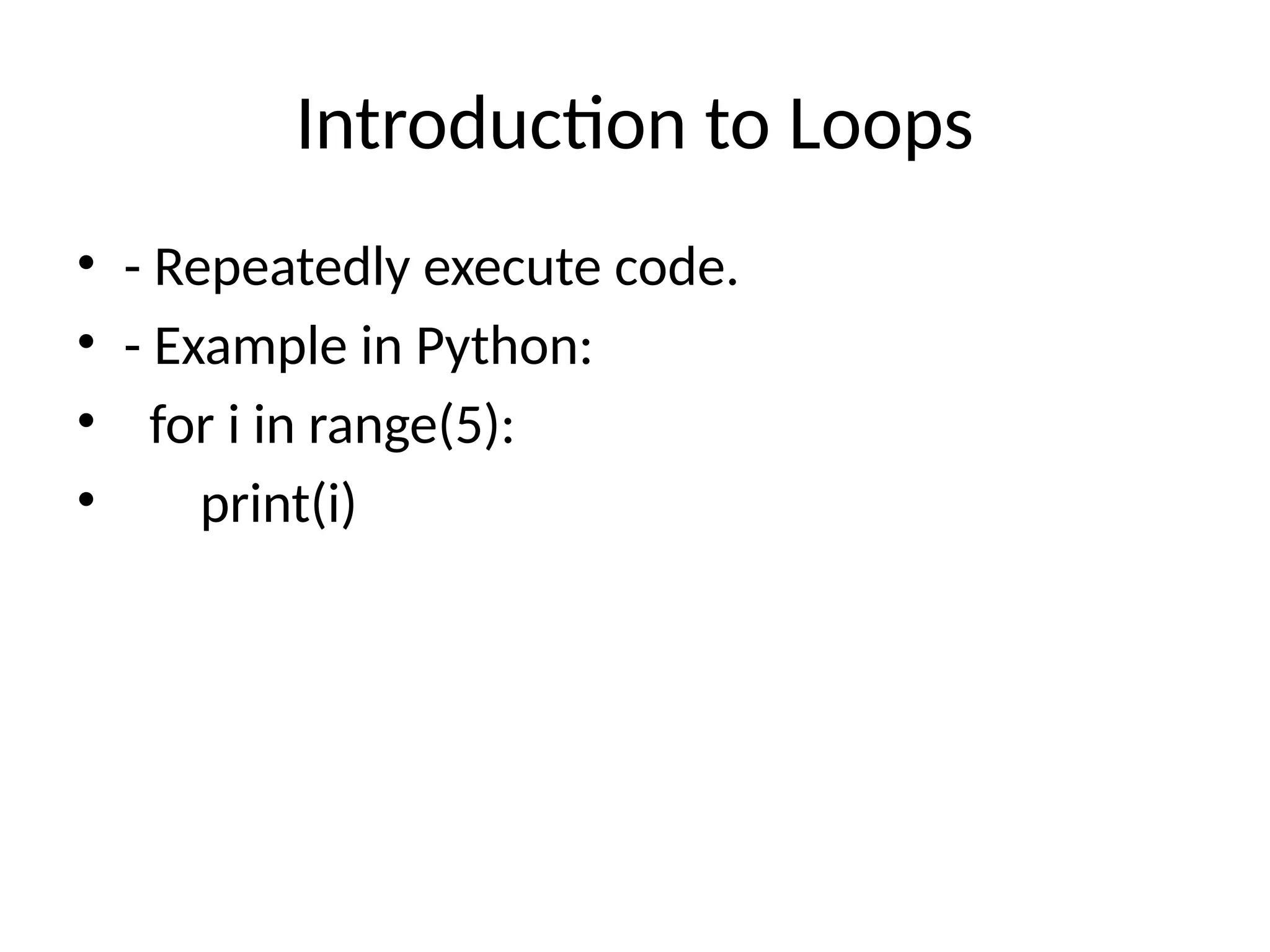 Introduction to Loops
• - Repeatedly execute code.
• - Example in Python:
• for i in range(5):
• print(i)
 