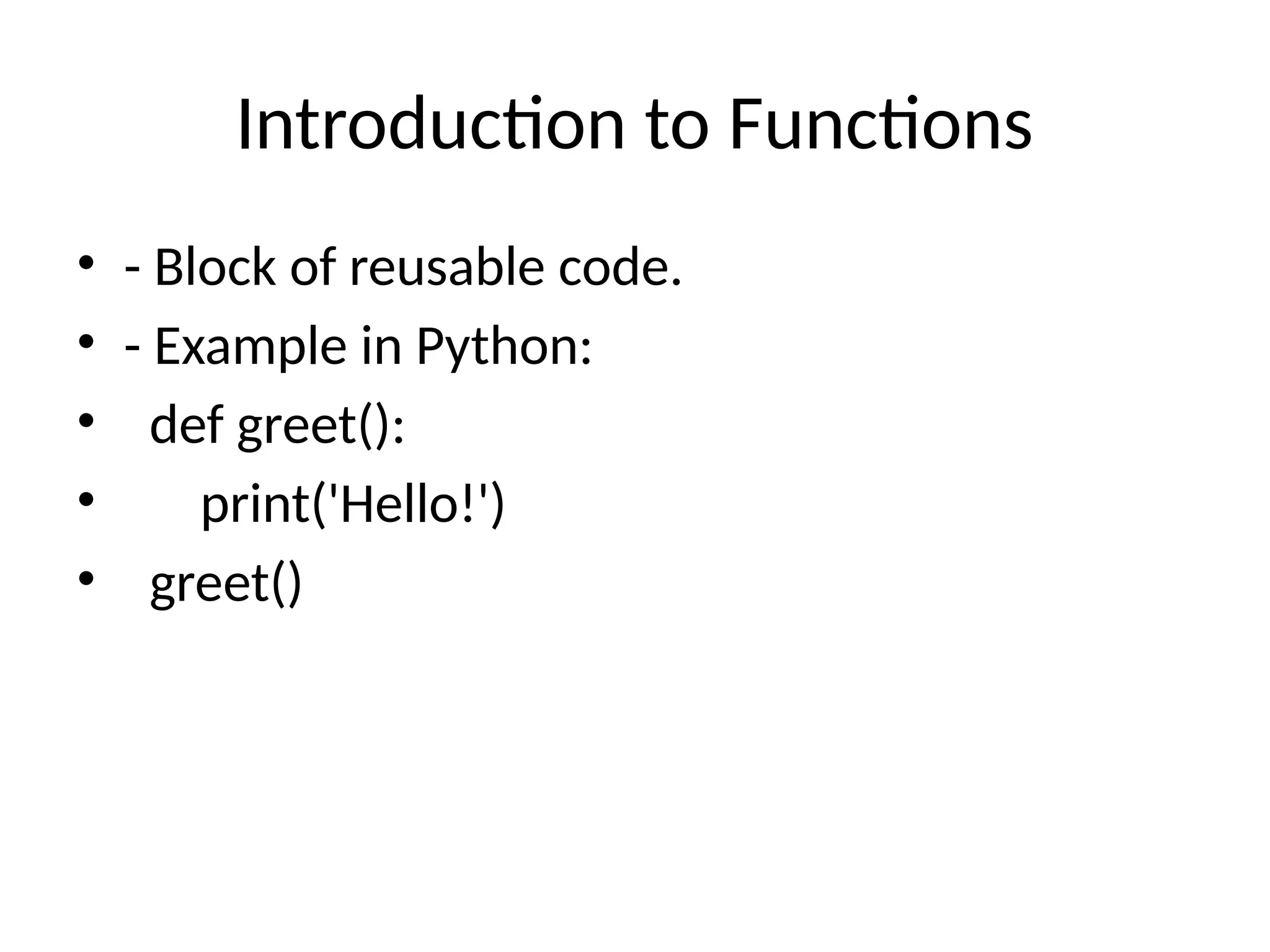 Introduction to Functions
• - Block of reusable code.
• - Example in Python:
• def greet():
• print('Hello!')
• greet()
 