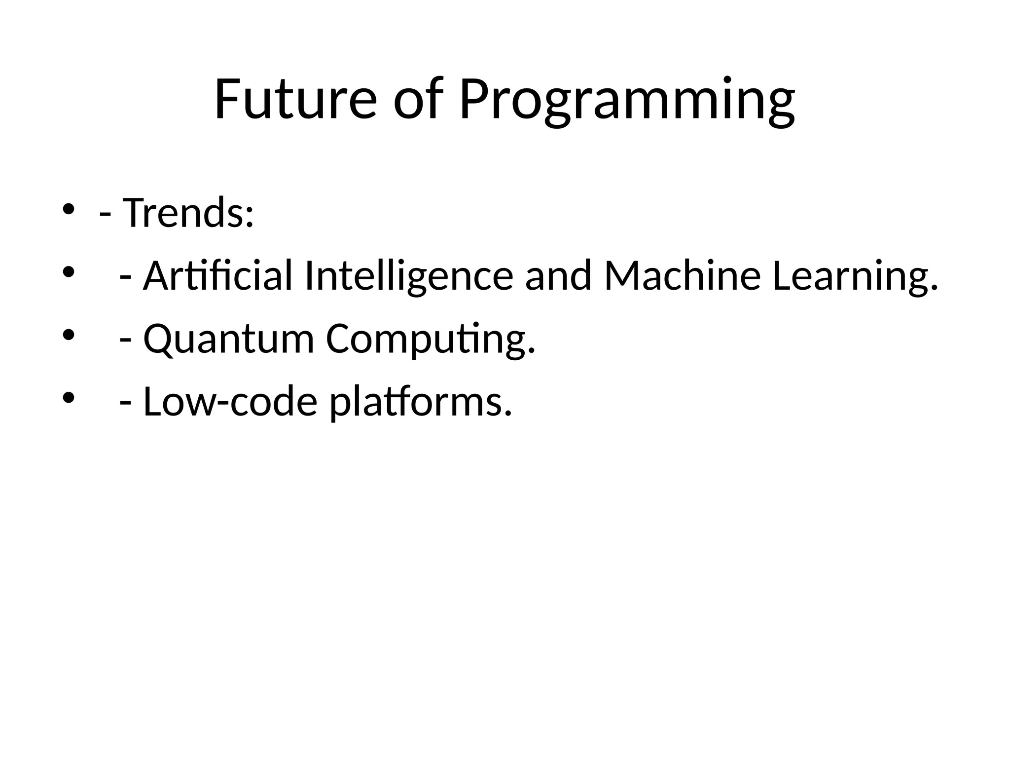Future of Programming
• - Trends:
• - Artificial Intelligence and Machine Learning.
• - Quantum Computing.
• - Low-code platforms.
 