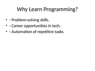 Why Learn Programming?
• - Problem-solving skills.
• - Career opportunities in tech.
• - Automation of repetitive tasks.
 