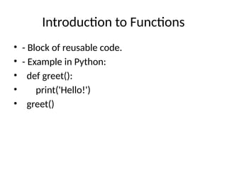 Introduction to Functions
• - Block of reusable code.
• - Example in Python:
• def greet():
• print('Hello!')
• greet()
 