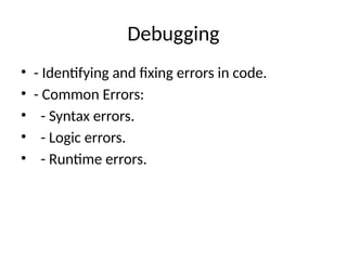 Debugging
• - Identifying and fixing errors in code.
• - Common Errors:
• - Syntax errors.
• - Logic errors.
• - Runtime errors.
 