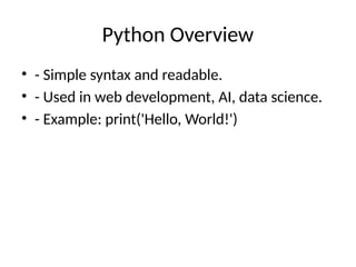 Python Overview
• - Simple syntax and readable.
• - Used in web development, AI, data science.
• - Example: print('Hello, World!')
 