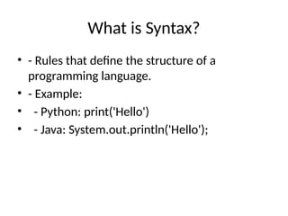What is Syntax?
• - Rules that define the structure of a
programming language.
• - Example:
• - Python: print('Hello')
• - Java: System.out.println('Hello');
 