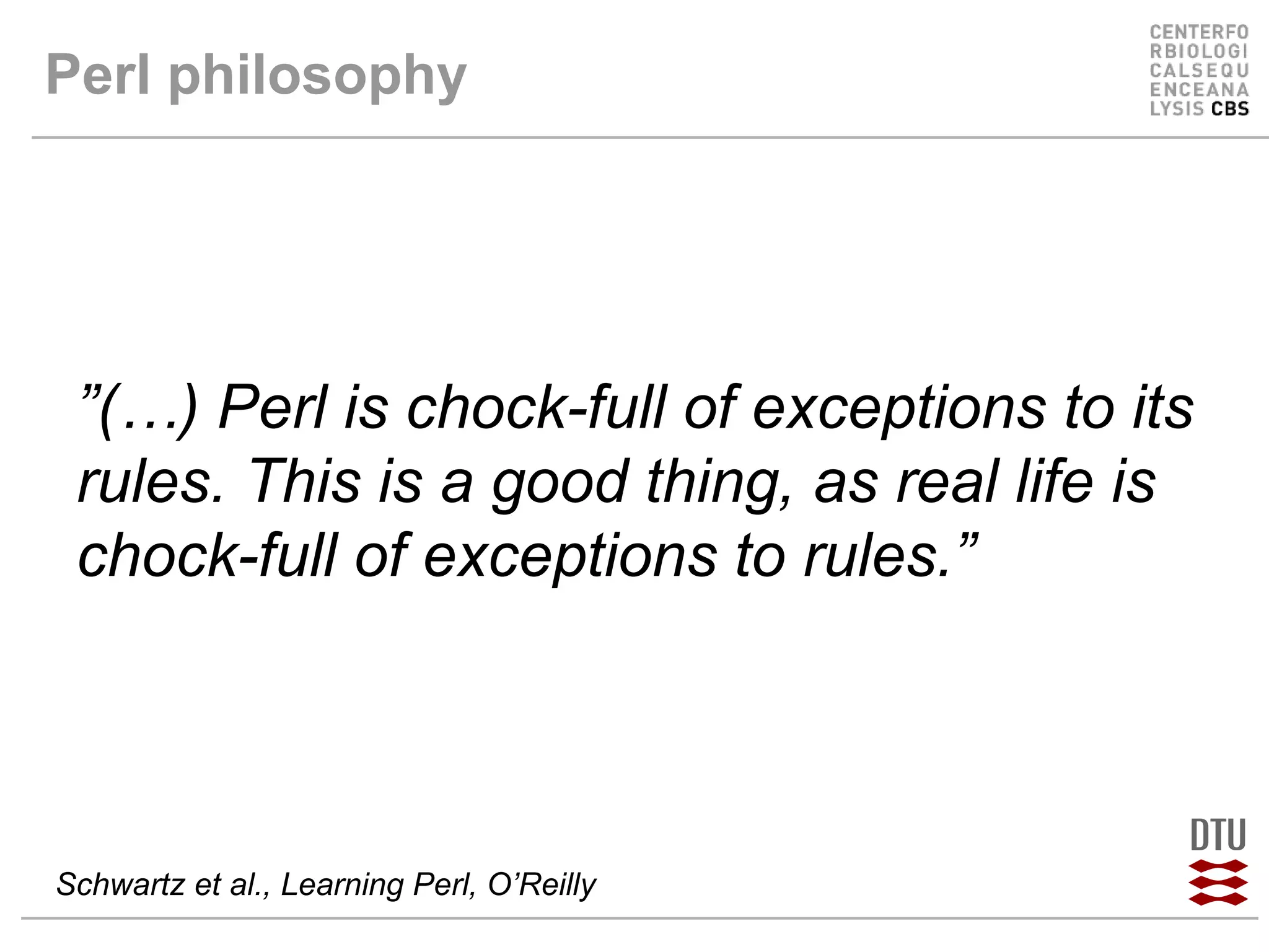 Perl philosophy ” (…) Perl is chock-full of exceptions to its rules. This is a good thing, as real life is chock-full of exceptions to rules.”  Schwartz et al., Learning Perl, O’Reilly 