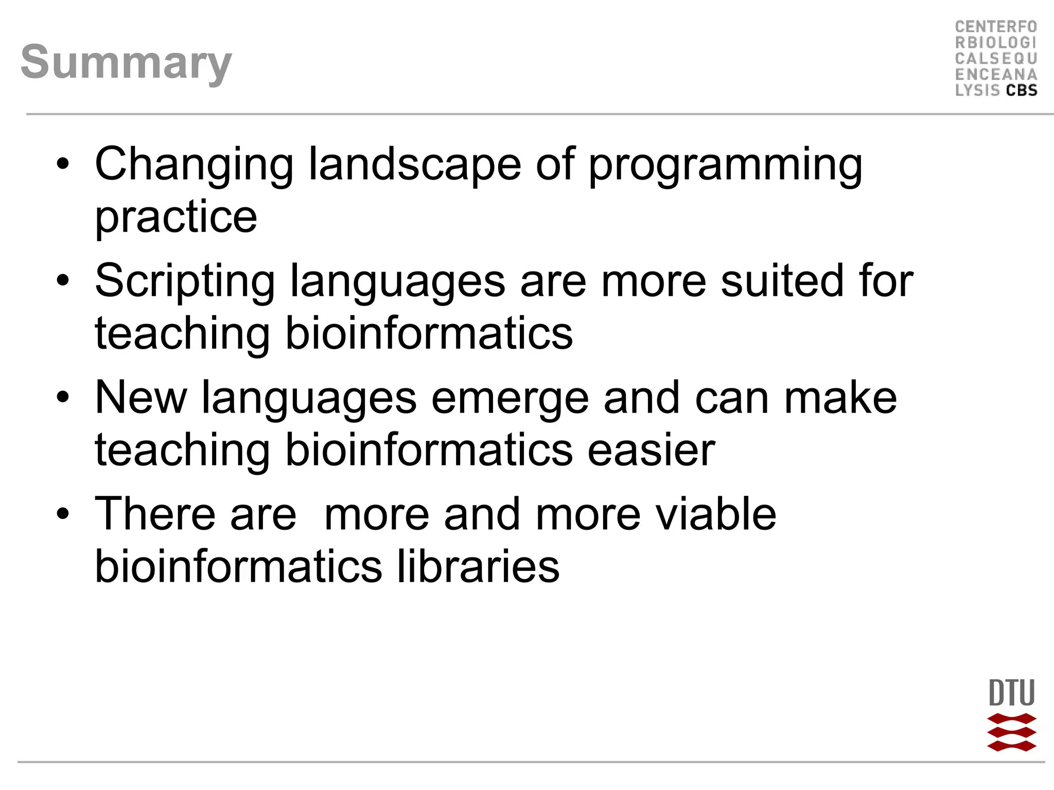 Summary Changing landscape of programming practice Scripting languages are more suited for teaching bioinformatics New languages emerge and can make teaching bioinformatics easier There are  more and more viable bioinformatics libraries 