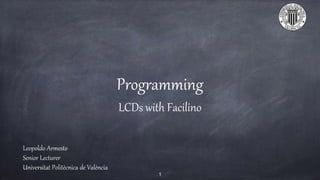 Programming
LCDs with Facilino
Leopoldo Armesto
Senior Lecturer
Universitat Politècnica de València
1
 