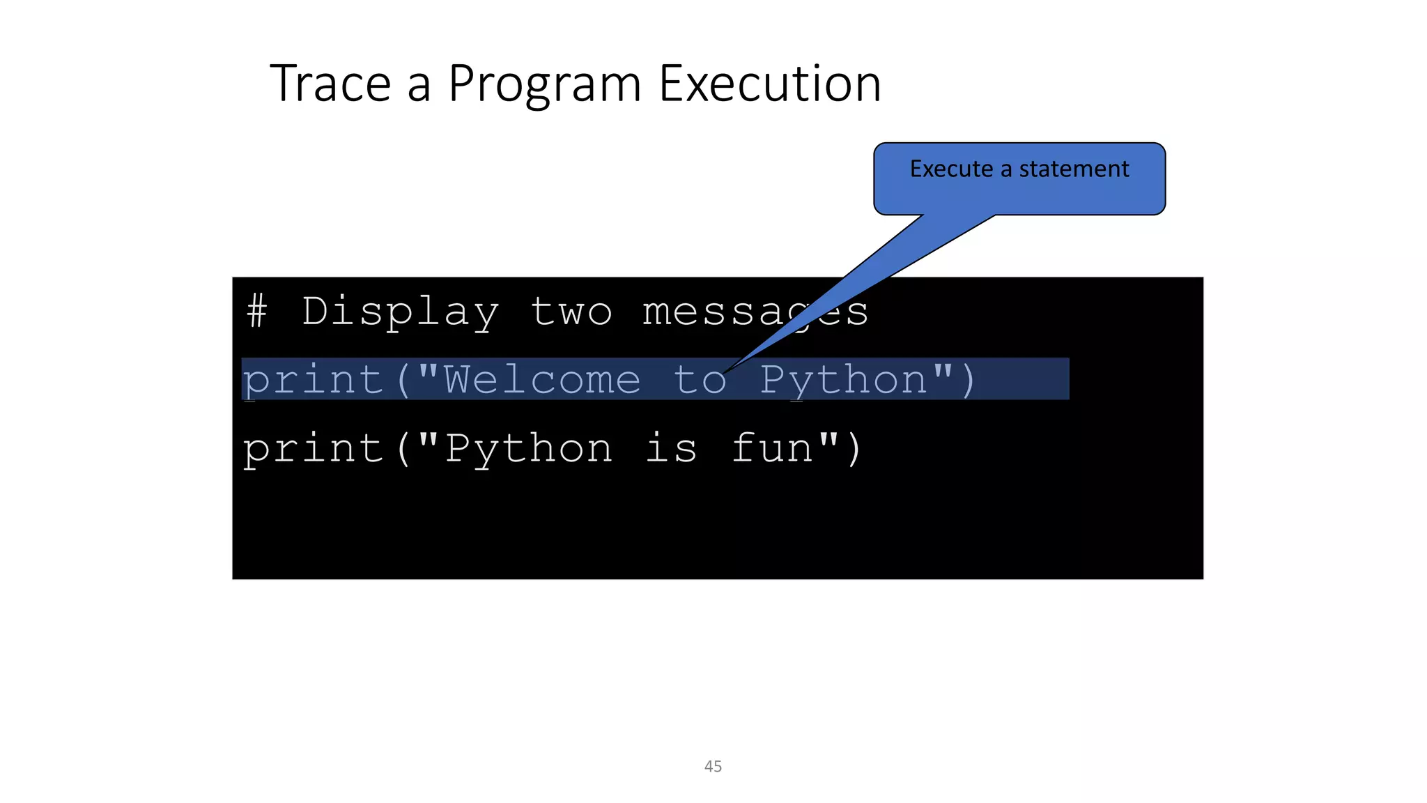 45
# Display two messages
print("Welcome to Python")
print("Python is fun")
Trace a Program Execution
Execute a statement
 