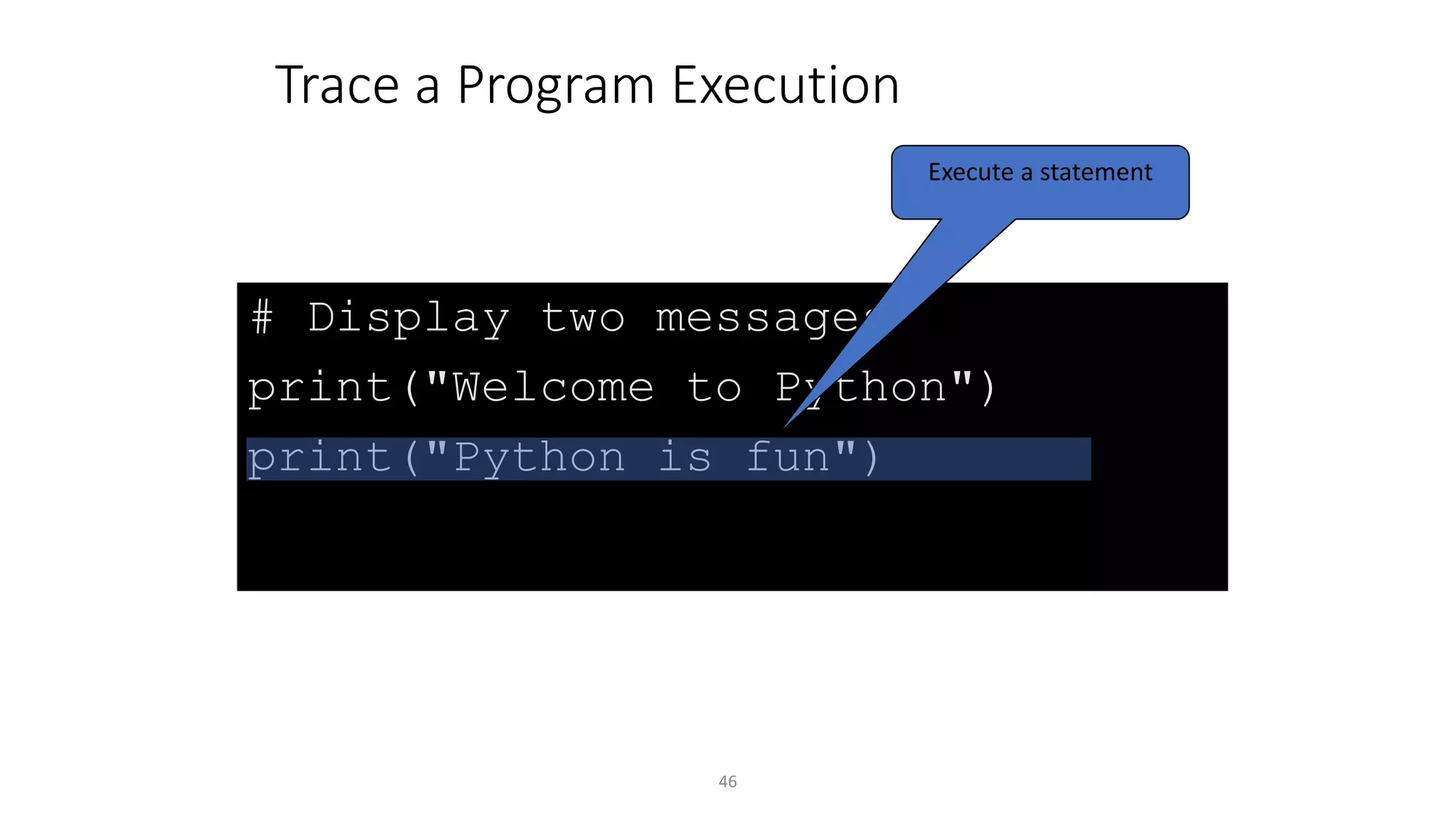 46
# Display two messages
print("Welcome to Python")
print("Python is fun")
Trace a Program Execution
Execute a statement
 