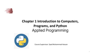 Chapter 1 Introduction to Computers,
Programs, and Python
Applied Programming
Course Supervisor: Syed Muhammad Hassan
1
 