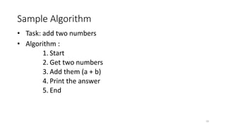 Sample Algorithm
• Task: add two numbers
• Algorithm :
1. Start
2. Get two numbers
3. Add them (a + b)
4. Print the answer
5. End
10
 