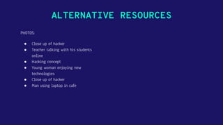 ALTERNATIVE RESOURCES
PHOTOS:
● Close up of hacker
● Teacher talking with his students
online
● Hacking concept
● Young woman enjoying new
technologies
● Close up of hacker
● Man using laptop in cafe
 