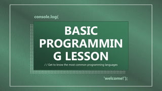 console.log(
‘welcome!’);
/ / Get to know the most common programming languages
BASIC
PROGRAMMIN
G LESSON
 