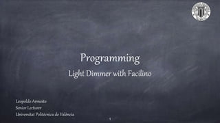 Programming
Light Dimmer with Facilino
Leopoldo Armesto
Senior Lecturer
Universitat Politècnica de València
1
 