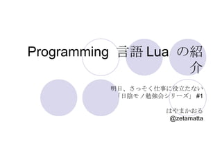 Programming  言語 Lua  の紹介 明日、さっそく仕事に役立たない 「日陰モノ勉強会シリーズ」 #1 はやまかおる @zetamatta 