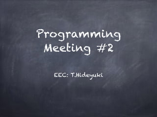 Programming
Meeting #2
EEC: T.Hideyuki
 