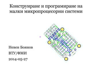 Конструиране и програмиране на
малки микропроцесорни системи
Невен Боянов
ВТУ/ФМИ
2014-05-27
 
