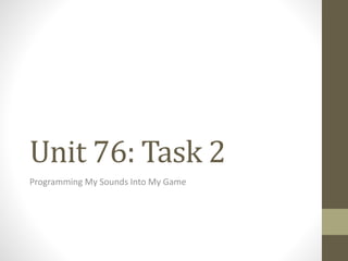 Unit 76: Task 2
Programming My Sounds Into My Game
 
