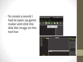 • To create a sound I
had to open up game
maker and click the
disk like image on the
tool bar.
 