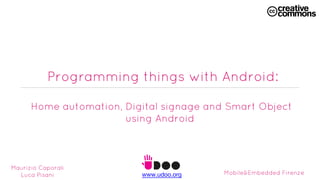 Programming things with Android:
Home automation, Digital signage and Smart Object
using Android

Maurizio Caporali
Luca Pisani

www.udoo.org

Mobile&Embedded Firenze

 