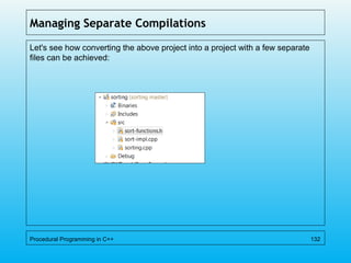 Managing Separate Compilations
Let's see how converting the above project into a project with a few separate
files can be achieved:
Procedural Programming in C++ 132
 