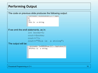 Performing Output
The code on previous slide produces the following output:
If we omit the endl statements, as in:
int books=0;
cout<<books;
cout<<71;
cout<<"This is a string";
The output will be:
Procedural Programming in C++ 19
 