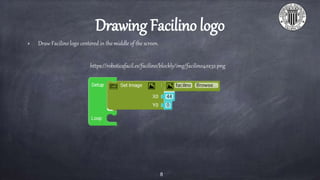 Drawing Facilino logo
Draw Facilino logo centered in the middle of the screen.
8
https://roboticafacil.es/facilino/blockly/img/facilino40x32.png
 