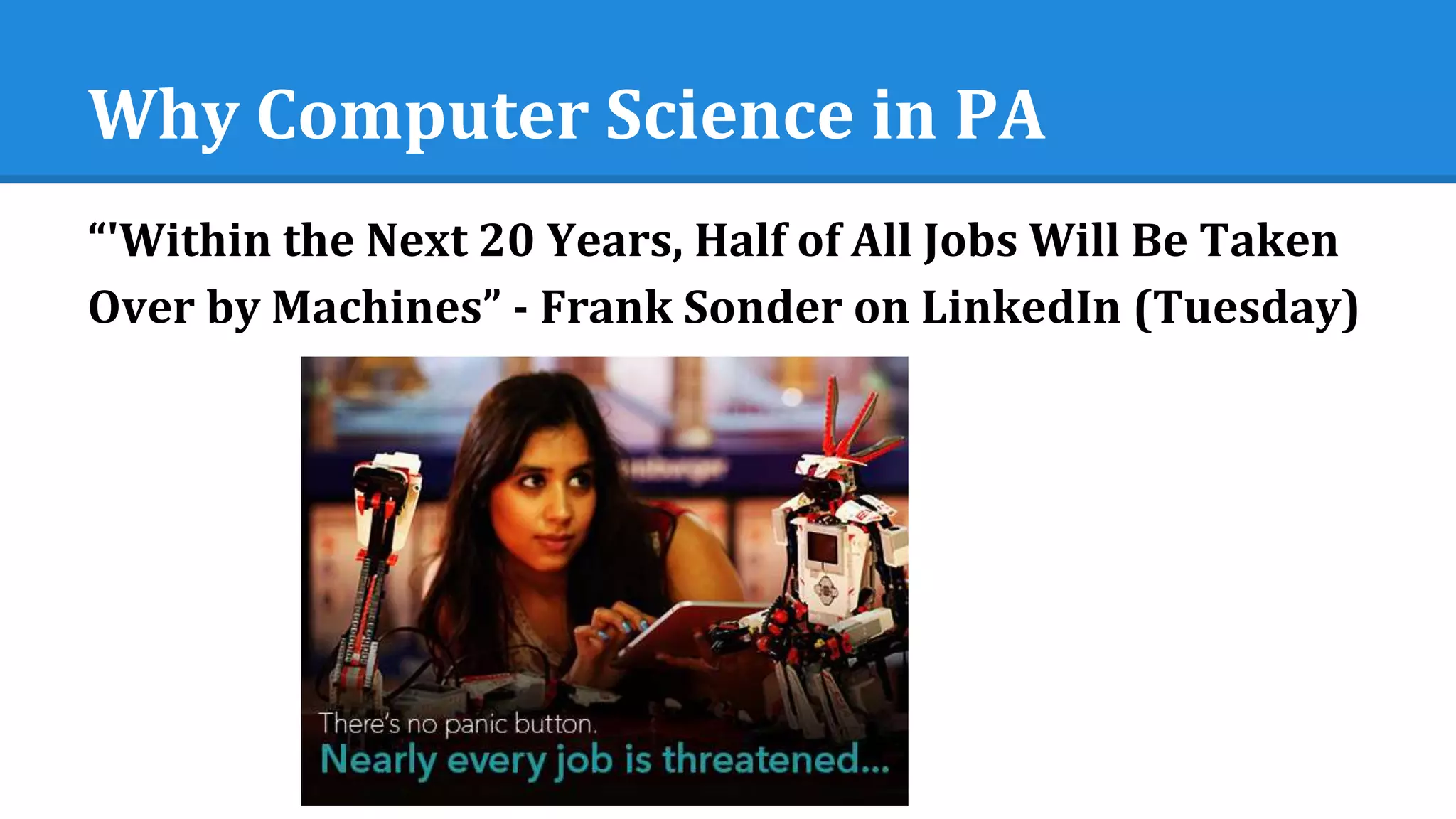 Why Computer Science in PA
“'Within the Next 20 Years, Half of All Jobs Will Be Taken
Over by Machines” - Frank Sonder on LinkedIn (Tuesday)
 