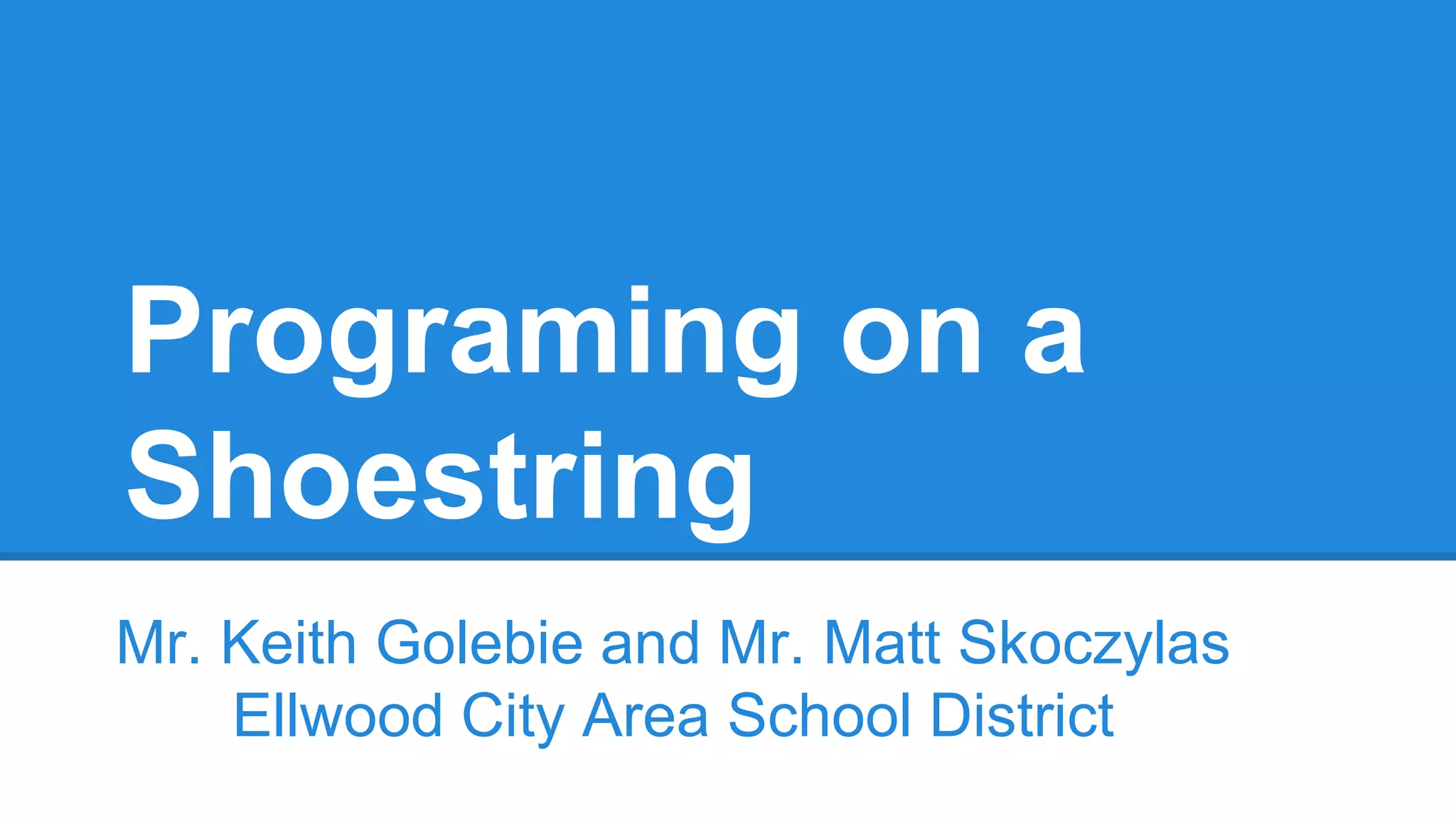Programing on a
Shoestring
Mr. Keith Golebie and Mr. Matt Skoczylas
Ellwood City Area School District
 