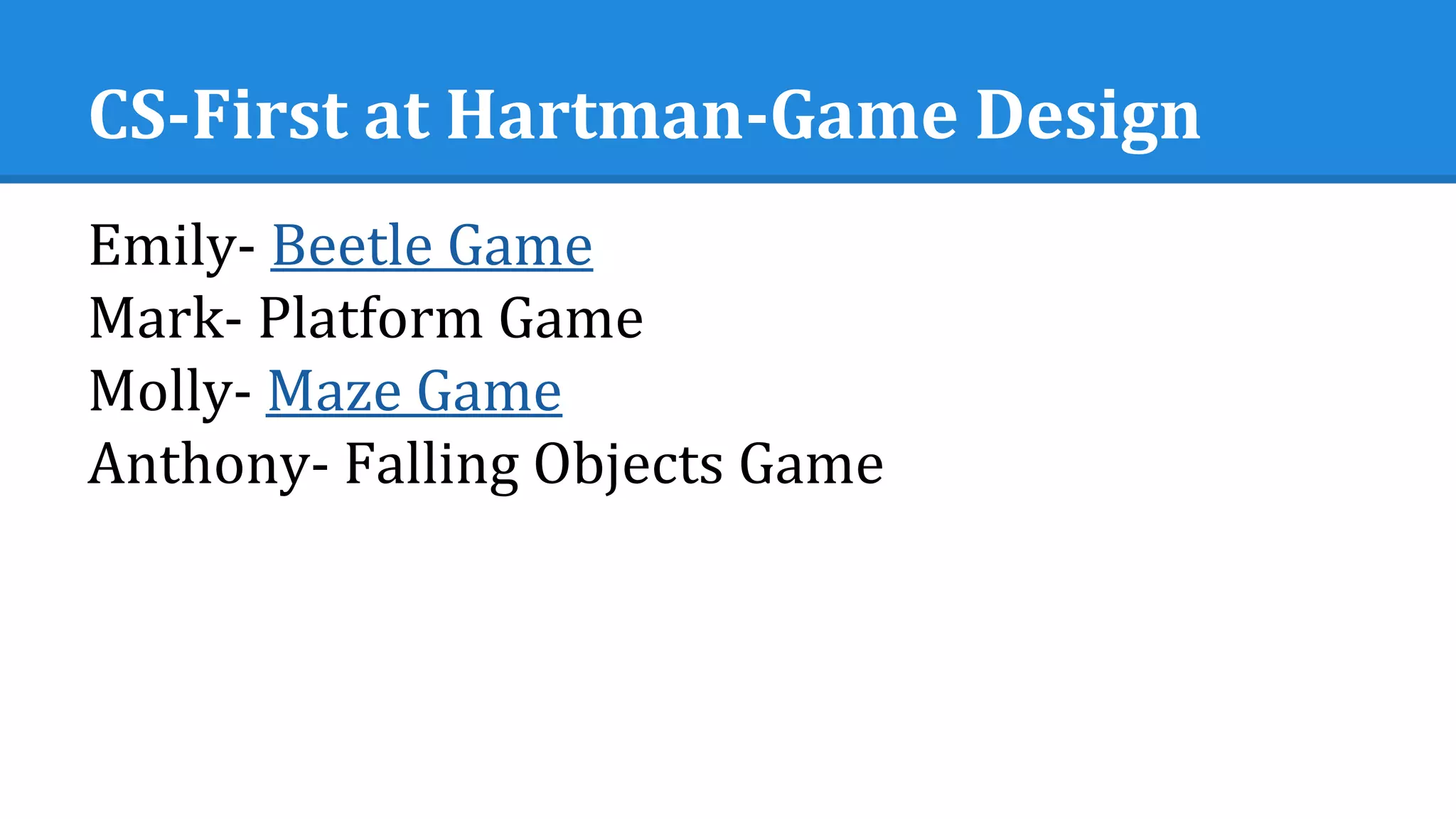CS-First at Hartman-Game Design
Emily- Beetle Game
Mark- Platform Game
Molly- Maze Game
Anthony- Falling Objects Game
 