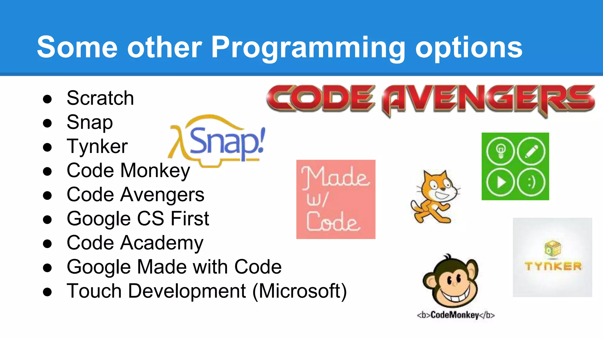 Some other Programming options
● Scratch
● Snap
● Tynker
● Code Monkey
● Code Avengers
● Google CS First
● Code Academy
● Google Made with Code
● Touch Development (Microsoft)
 