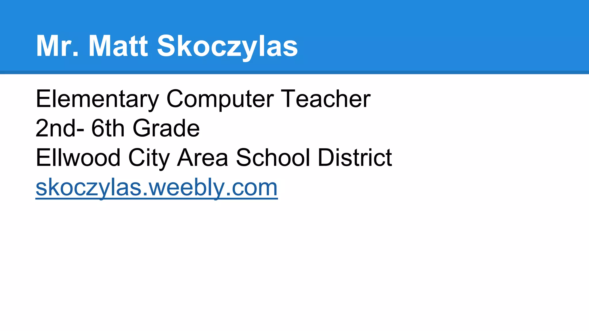 Mr. Matt Skoczylas
Elementary Computer Teacher
2nd- 6th Grade
Ellwood City Area School District
skoczylas.weebly.com
 