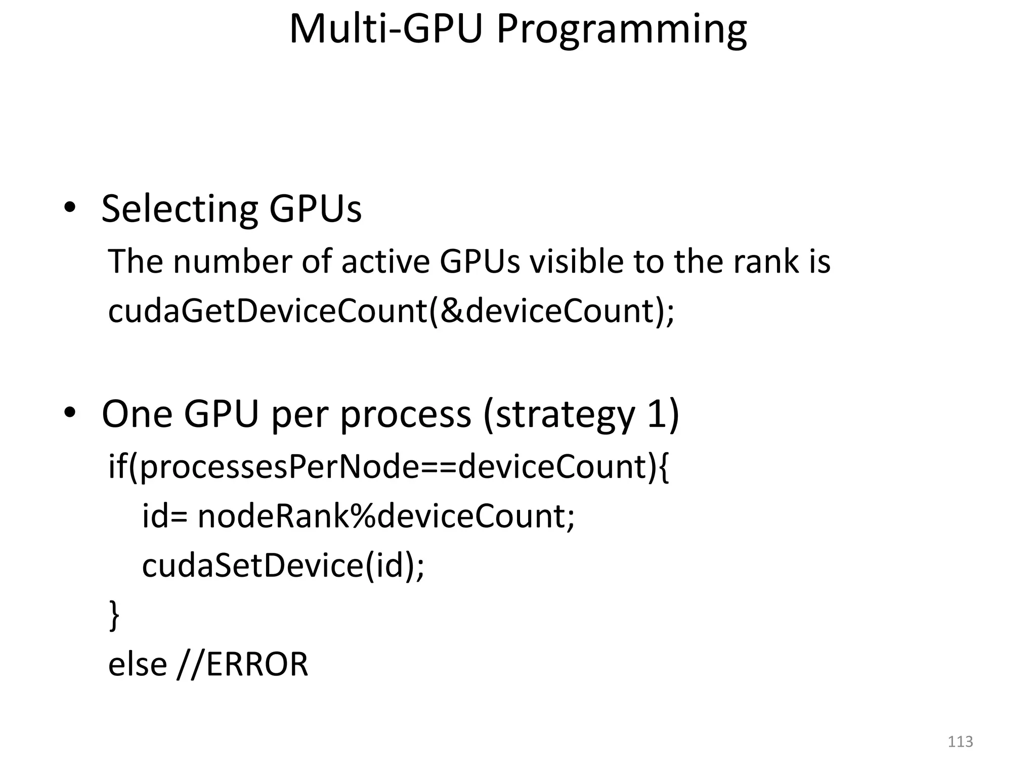 Multi-GPU Programming
• Selecting GPUs
The number of active GPUs visible to the rank is
cudaGetDeviceCount(&deviceCount);
• One GPU per process (strategy 1)
if(processesPerNode==deviceCount){
id= nodeRank%deviceCount;
cudaSetDevice(id);
}
else //ERROR
113
 