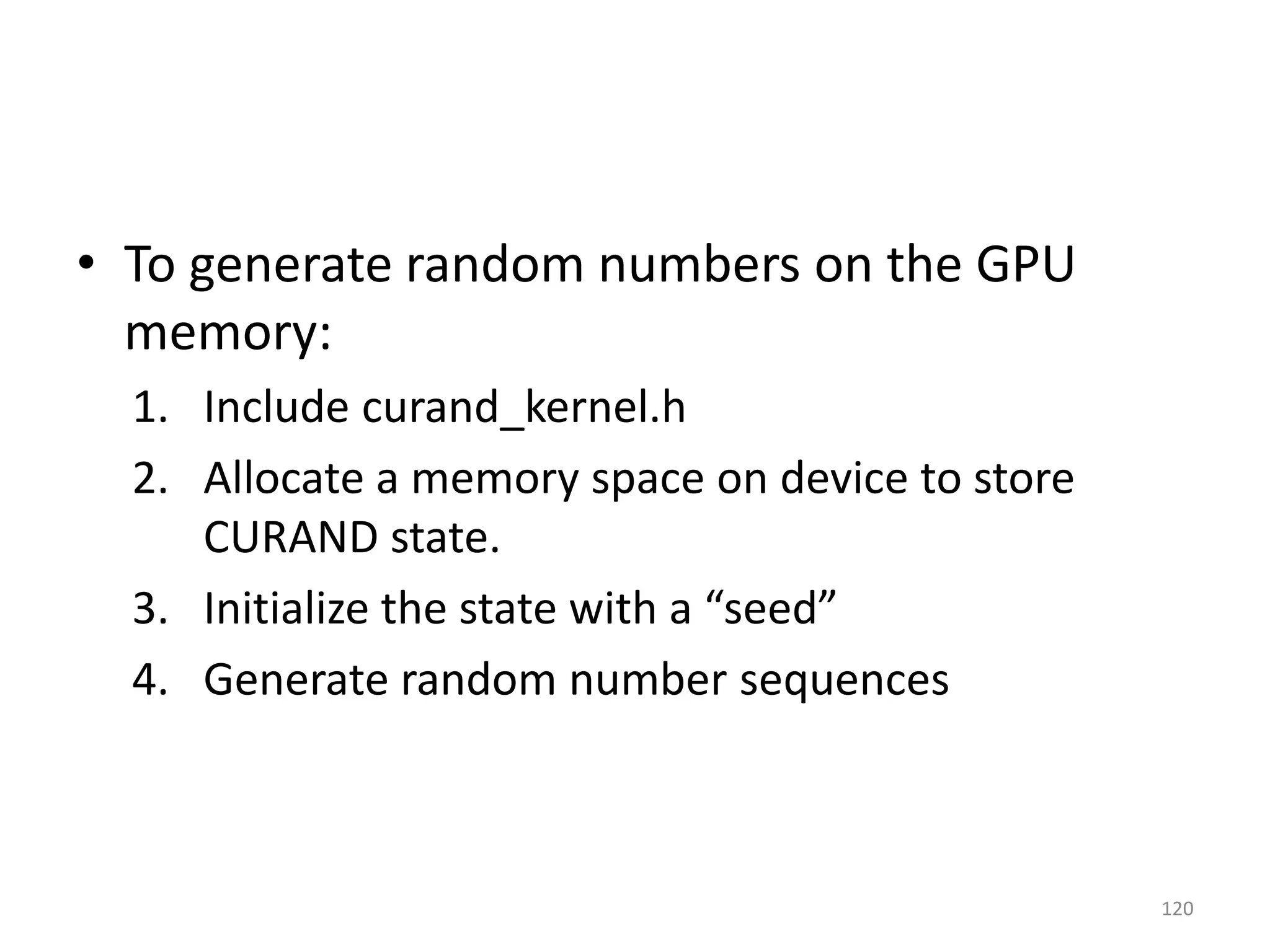 • To generate random numbers on the GPU
memory:
1. Include curand_kernel.h
2. Allocate a memory space on device to store
CURAND state.
3. Initialize the state with a “seed”
4. Generate random number sequences
120
 