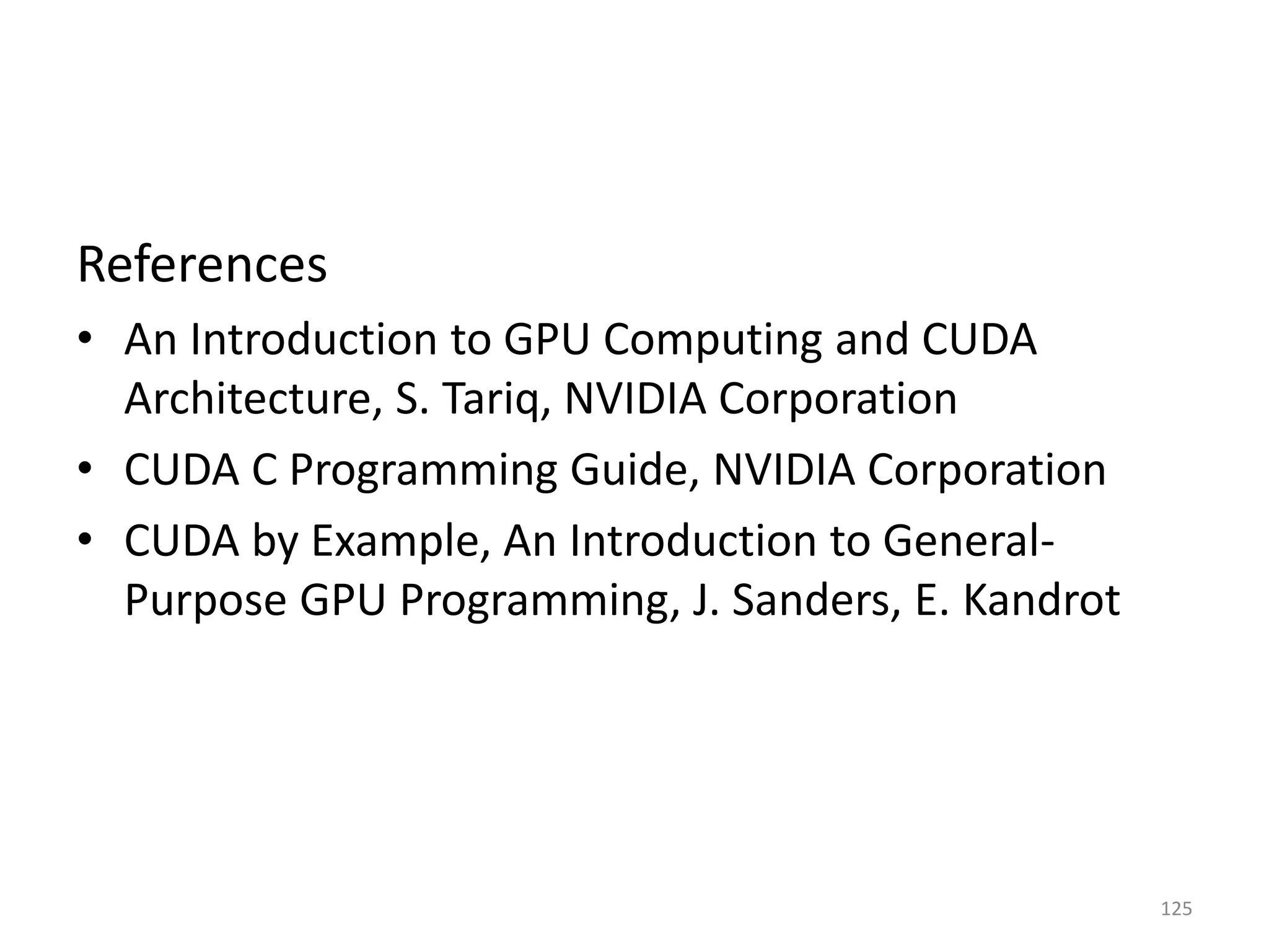 References
• An Introduction to GPU Computing and CUDA
Architecture, S. Tariq, NVIDIA Corporation
• CUDA C Programming Guide, NVIDIA Corporation
• CUDA by Example, An Introduction to General-
Purpose GPU Programming, J. Sanders, E. Kandrot
125
 