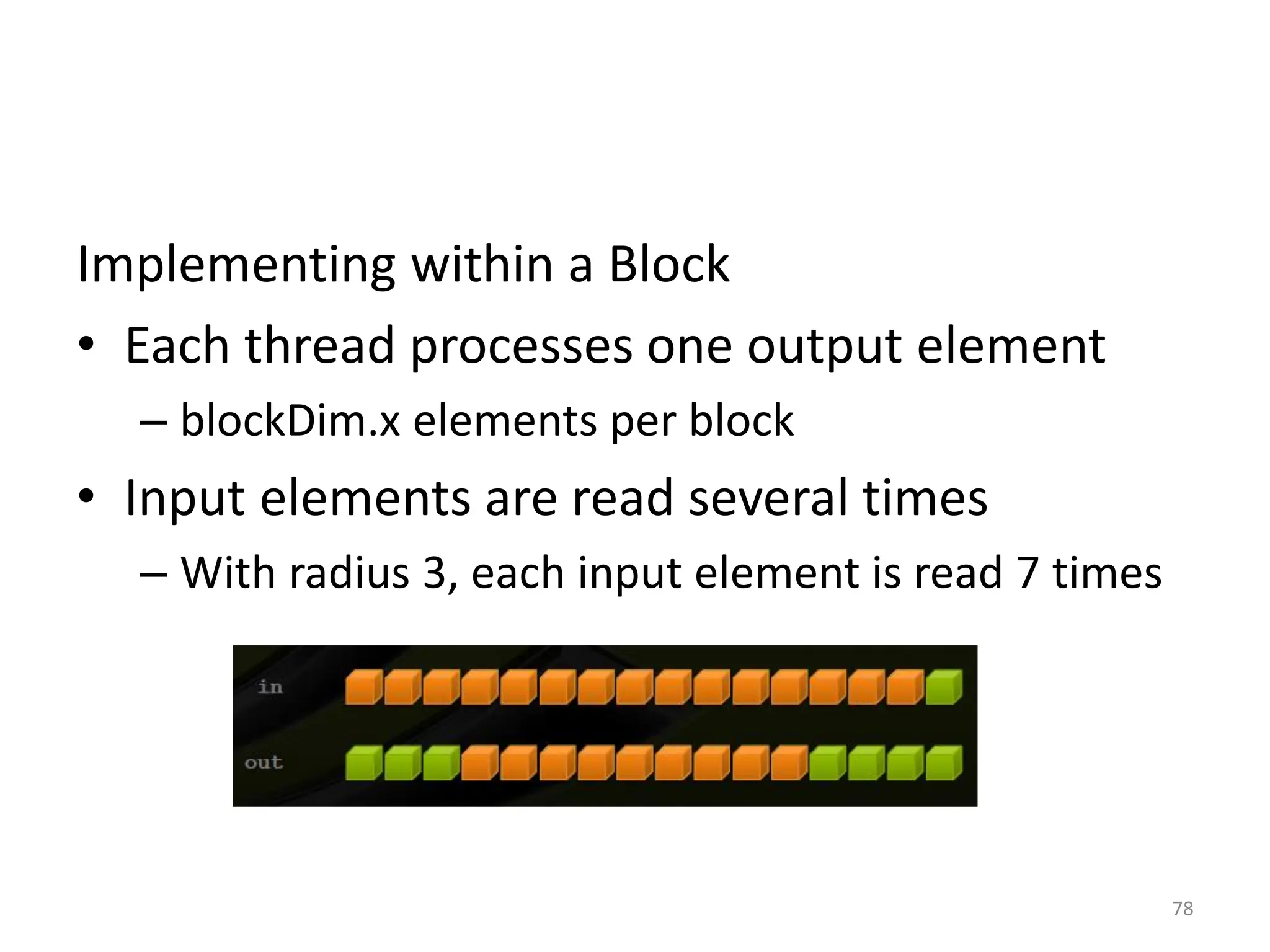 Implementing within a Block
• Each thread processes one output element
– blockDim.x elements per block
• Input elements are read several times
– With radius 3, each input element is read 7 times
78
 