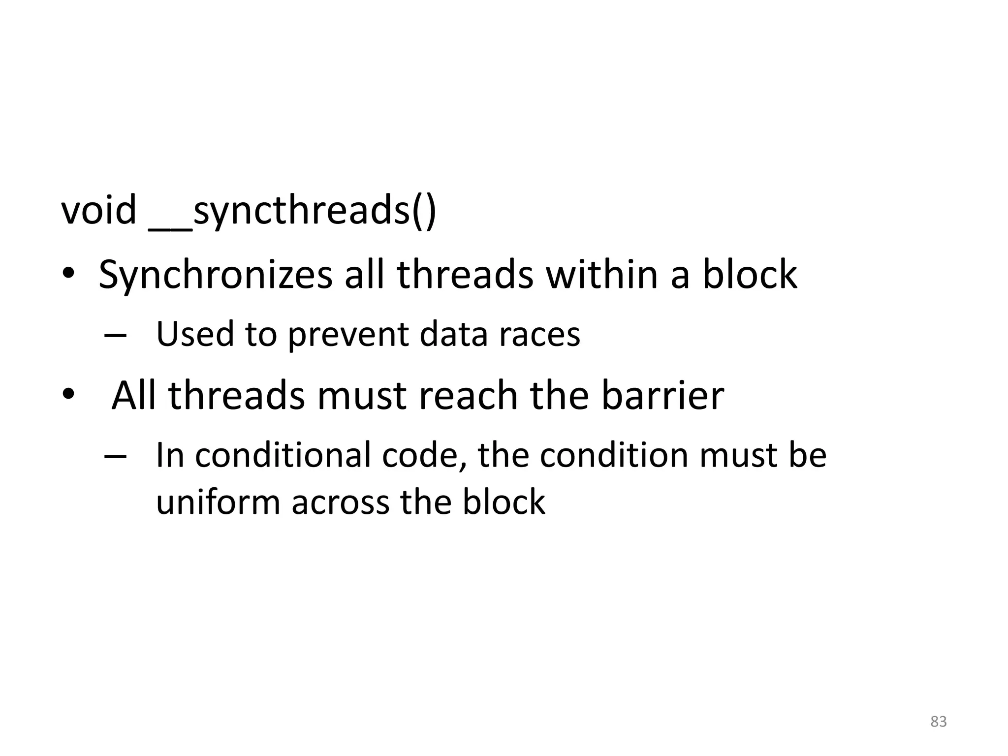 void __syncthreads()
• Synchronizes all threads within a block
– Used to prevent data races
• All threads must reach the barrier
– In conditional code, the condition must be
uniform across the block
83
 