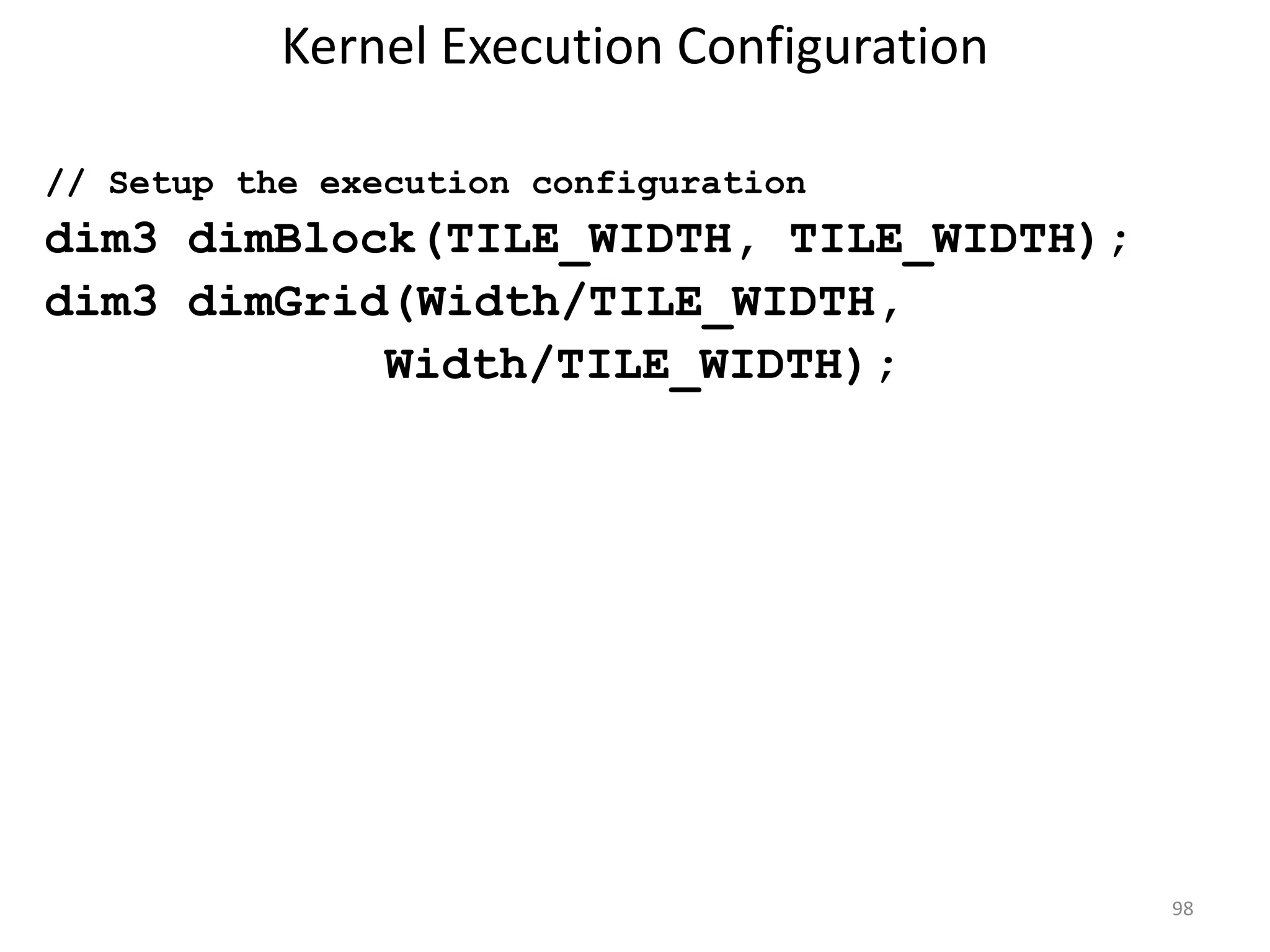 Kernel Execution Configuration
// Setup the execution configuration
dim3 dimBlock(TILE_WIDTH, TILE_WIDTH);
dim3 dimGrid(Width/TILE_WIDTH,
Width/TILE_WIDTH);
98
 