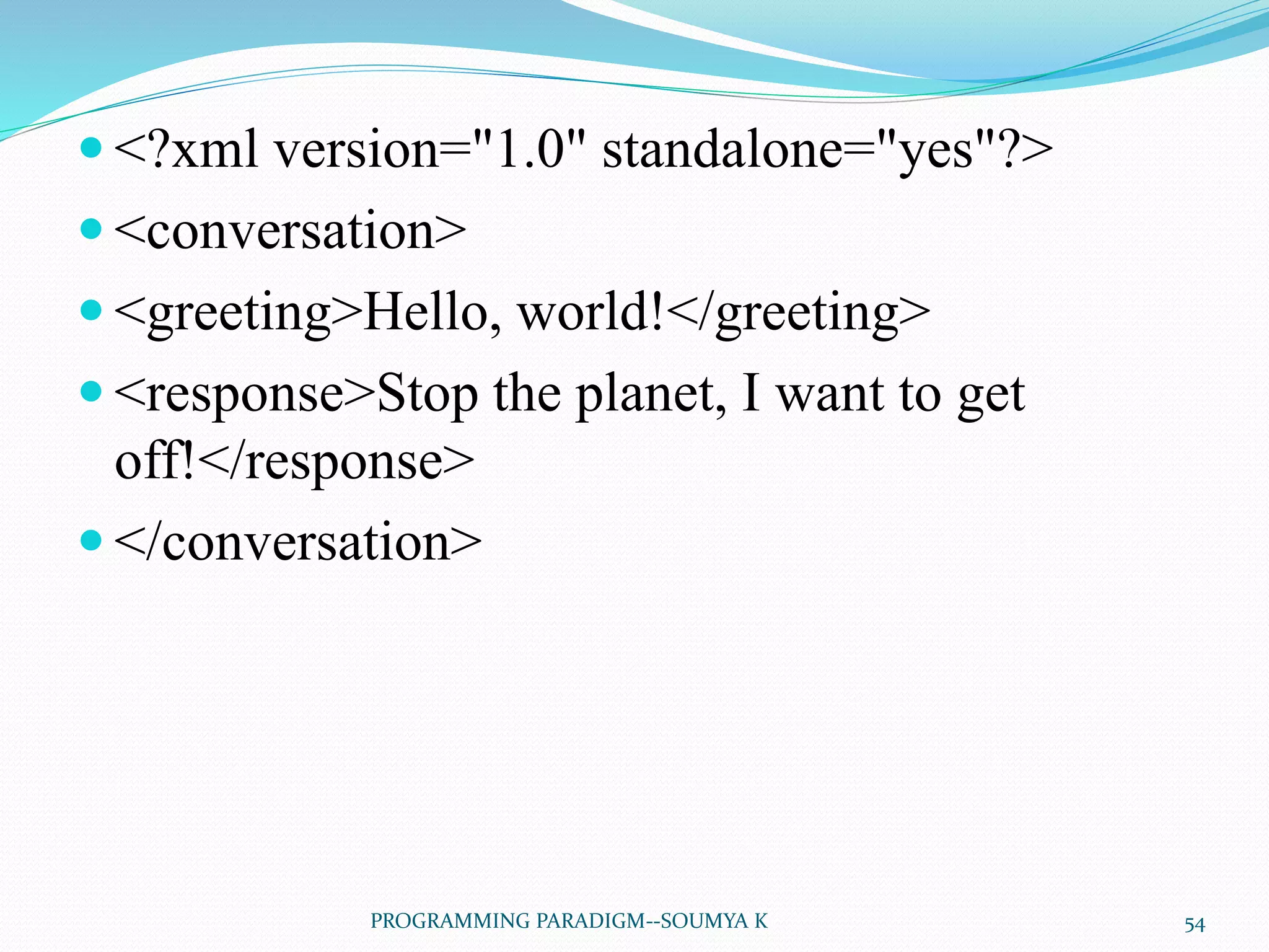  <?xml version="1.0" standalone="yes"?>
 <conversation>
 <greeting>Hello, world!</greeting>
 <response>Stop the planet, I want to get
off!</response>
 </conversation>
54PROGRAMMING PARADIGM--SOUMYA K
 