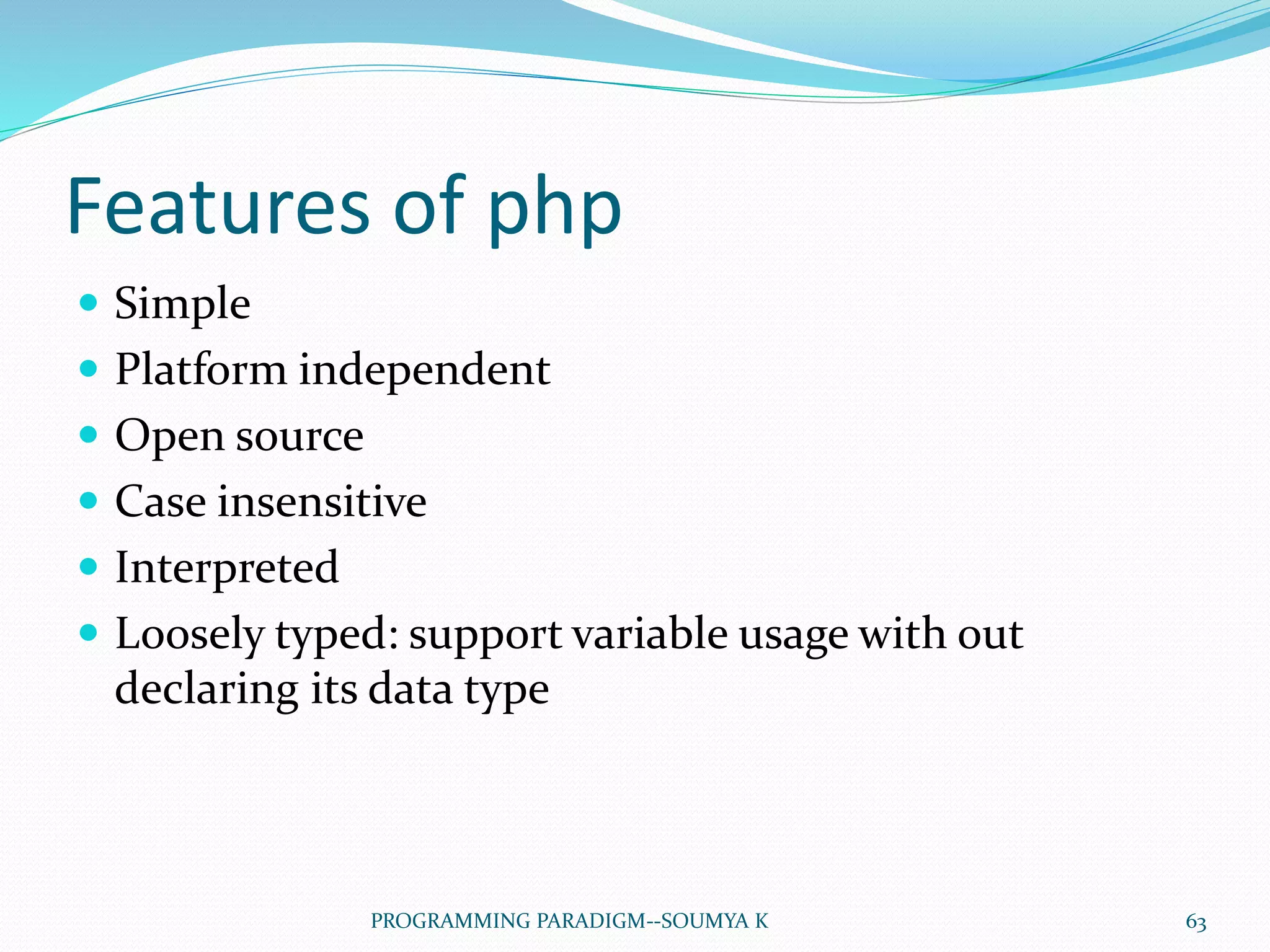 Features of php
 Simple
 Platform independent
 Open source
 Case insensitive
 Interpreted
 Loosely typed: support variable usage with out
declaring its data type
63PROGRAMMING PARADIGM--SOUMYA K
 