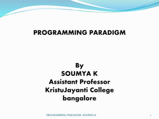 PROGRAMMING PARADIGM
By
SOUMYA K
Assistant Professor
KristuJayanti College
bangalore
PROGRAMMING PARADIGM--SOUMYA K 1
 