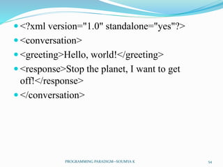  <?xml version="1.0" standalone="yes"?>
 <conversation>
 <greeting>Hello, world!</greeting>
 <response>Stop the planet, I want to get
off!</response>
 </conversation>
54PROGRAMMING PARADIGM--SOUMYA K
 