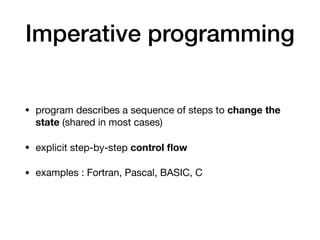Imperative programming
• program describes a sequence of steps to change the
state (shared in most cases)

• explicit step-by-step control ﬂow

• examples : Fortran, Pascal, BASIC, C
 