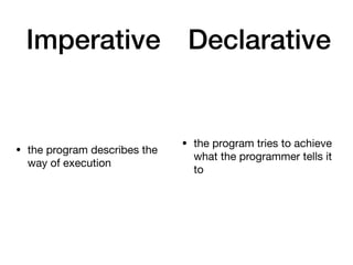 Imperative
• the program describes the
way of execution
Declarative
• the program tries to achieve
what the programmer tells it
to
 