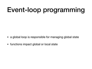 Event-loop programming
• a global loop is responsible for managing global state

• functions impact global or local state
 