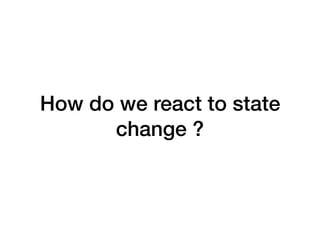 How do we react to state
change ?
 