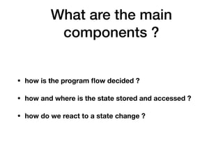 What are the main
components ?
• how is the program ﬂow decided ?
• how and where is the state stored and accessed ?
• how do we react to a state change ?
 