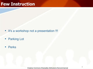 Creative Commons Sharealike Attributions Noncommercial Few Instruction It's a workshop not a presentation !!! Parking Lot Perks 