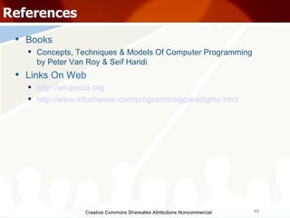 Creative Commons Sharealike Attributions Noncommercial References Books Concepts, Techniques & Models Of Computer Programming by Peter Van Roy & Seif Haridi Links On Web http://wikipedia.org http://www.infocheese.com/programmingparadigms.html 